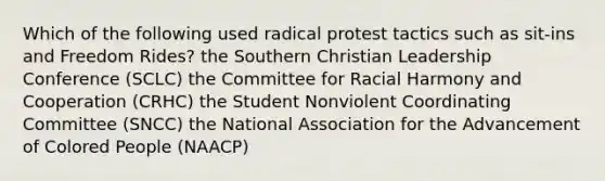 Which of the following used radical protest tactics such as sit-ins and Freedom Rides? the Southern Christian Leadership Conference (SCLC) the Committee for Racial Harmony and Cooperation (CRHC) the Student Nonviolent Coordinating Committee (SNCC) the National Association for the Advancement of Colored People (NAACP)