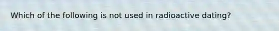 Which of the following is not used in radioactive dating?