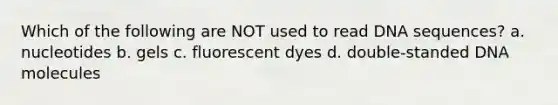 Which of the following are NOT used to read DNA sequences? a. nucleotides b. gels c. fluorescent dyes d. double-standed DNA molecules