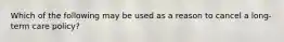 Which of the following may be used as a reason to cancel a long-term care policy?