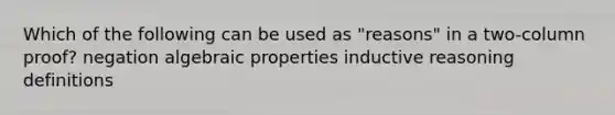 Which of the following can be used as "reasons" in a two-column proof? negation algebraic properties inductive reasoning definitions