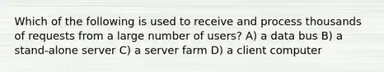 Which of the following is used to receive and process thousands of requests from a large number of users? A) a data bus B) a stand-alone server C) a server farm D) a client computer