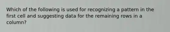 Which of the following is used for recognizing a pattern in the first cell and suggesting data for the remaining rows in a column?
