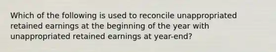 Which of the following is used to reconcile unappropriated retained earnings at the beginning of the year with unappropriated retained earnings at year-end?