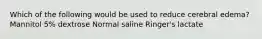 Which of the following would be used to reduce cerebral edema? Mannitol 5% dextrose Normal saline Ringer's lactate