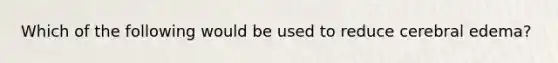 Which of the following would be used to reduce cerebral edema?