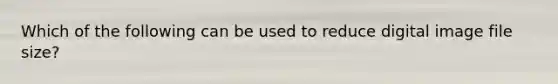 Which of the following can be used to reduce digital image file size?