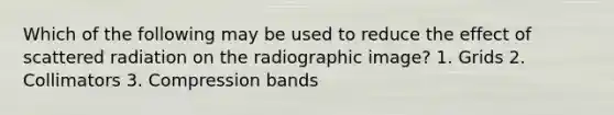 Which of the following may be used to reduce the effect of scattered radiation on the radiographic image? 1. Grids 2. Collimators 3. Compression bands