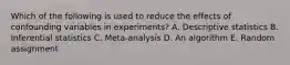 Which of the following is used to reduce the effects of confounding variables in experiments? A. Descriptive statistics B. Inferential statistics C. Meta-analysis D. An algorithm E. Random assignment