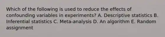 Which of the following is used to reduce the effects of confounding variables in experiments? A. Descriptive statistics B. Inferential statistics C. Meta-analysis D. An algorithm E. Random assignment