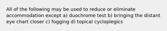 All of the following may be used to reduce or eliminate accommodation except a) duochrome test b) bringing the distant eye chart closer c) fogging d) topical cycloplegics