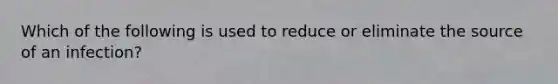 Which of the following is used to reduce or eliminate the source of an infection?