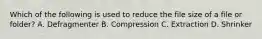 Which of the following is used to reduce the file size of a file or folder? A. Defragmenter B. Compression C. Extraction D. Shrinker