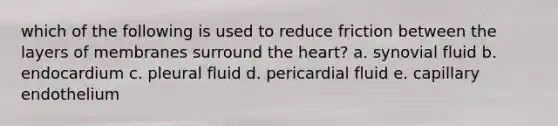 which of the following is used to reduce friction between the layers of membranes surround the heart? a. synovial fluid b. endocardium c. pleural fluid d. pericardial fluid e. capillary endothelium