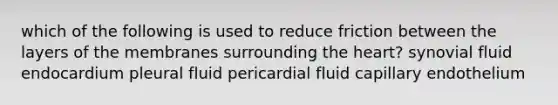 which of the following is used to reduce friction between the layers of the membranes surrounding the heart? synovial fluid endocardium pleural fluid pericardial fluid capillary endothelium