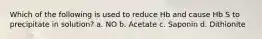 Which of the following is used to reduce Hb and cause Hb S to precipitate in solution? a. NO b. Acetate c. Saponin d. Dithionite