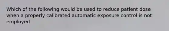 Which of the following would be used to reduce patient dose when a properly calibrated automatic exposure control is not employed