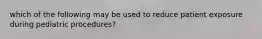 which of the following may be used to reduce patient exposure during pediatric procedures?