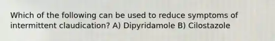 Which of the following can be used to reduce symptoms of intermittent claudication? A) Dipyridamole B) Cilostazole