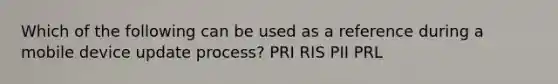 Which of the following can be used as a reference during a mobile device update process? PRI RIS PII PRL