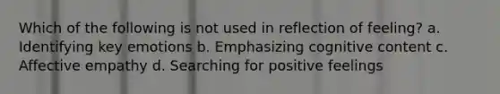 Which of the following is not used in reflection of feeling? a. Identifying key emotions b. Emphasizing cognitive content c. Affective empathy d. Searching for positive feelings