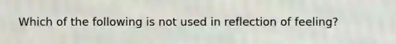 ​ Which of the following is not used in reflection of feeling?