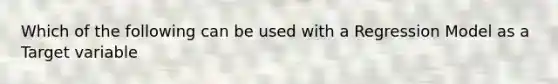 Which of the following can be used with a Regression Model as a Target variable
