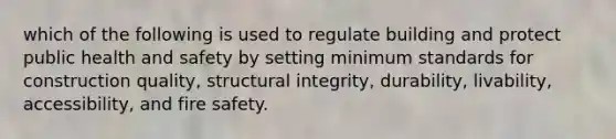 which of the following is used to regulate building and protect public health and safety by setting minimum standards for construction quality, structural integrity, durability, livability, accessibility, and fire safety.