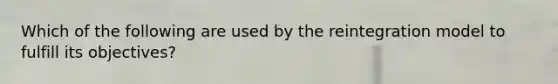 Which of the following are used by the reintegration model to fulfill its objectives?