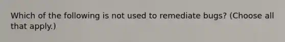 Which of the following is not used to remediate bugs? (Choose all that apply.)