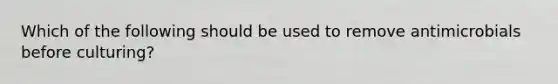 Which of the following should be used to remove antimicrobials before culturing?