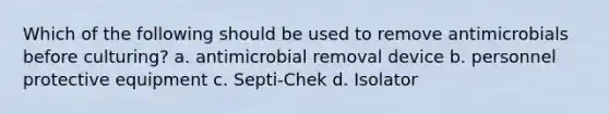 Which of the following should be used to remove antimicrobials before culturing? a. antimicrobial removal device b. personnel protective equipment c. Septi-Chek d. Isolator