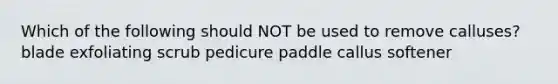 Which of the following should NOT be used to remove calluses? blade exfoliating scrub pedicure paddle callus softener