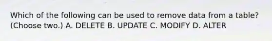 Which of the following can be used to remove data from a table? (Choose two.) A. DELETE B. UPDATE C. MODIFY D. ALTER