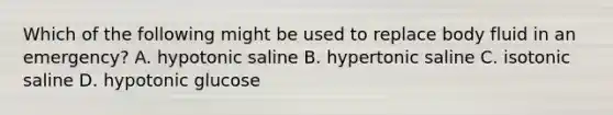 Which of the following might be used to replace body fluid in an emergency? A. hypotonic saline B. hypertonic saline C. isotonic saline D. hypotonic glucose