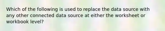 Which of the following is used to replace the data source with any other connected data source at either the worksheet or workbook level?