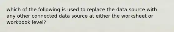 which of the following is used to replace the data source with any other connected data source at either the worksheet or workbook level?