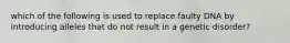 which of the following is used to replace faulty DNA by introducing alleles that do not result in a genetic disorder?