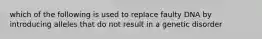 which of the following is used to replace faulty DNA by introducing alleles that do not result in a genetic disorder