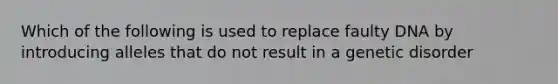 Which of the following is used to replace faulty DNA by introducing alleles that do not result in a genetic disorder