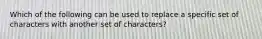 Which of the following can be used to replace a specific set of characters with another set of characters?