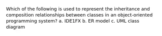 Which of the following is used to represent the inheritance and composition relationships between classes in an object-oriented programming system? a. IDE1FX b. ER model c. UML class diagram