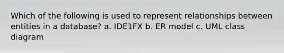 Which of the following is used to represent relationships between entities in a database? a. IDE1FX b. ER model c. UML class diagram