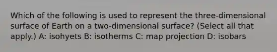 Which of the following is used to represent the three-dimensional surface of Earth on a two-dimensional surface? (Select all that apply.) A: isohyets B: isotherms C: map projection D: isobars