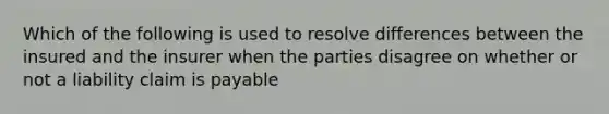 Which of the following is used to resolve differences between the insured and the insurer when the parties disagree on whether or not a liability claim is payable