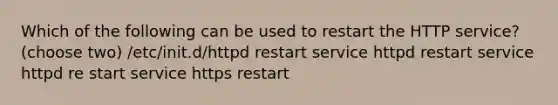 Which of the following can be used to restart the HTTP service? (choose two) /etc/init.d/httpd restart service httpd restart service httpd re start service https restart