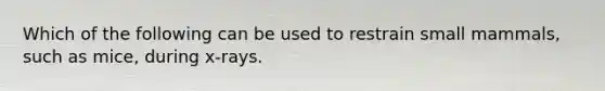 Which of the following can be used to restrain small mammals, such as mice, during x-rays.