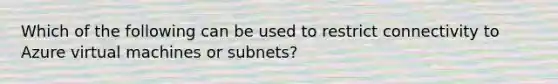 Which of the following can be used to restrict connectivity to Azure virtual machines or subnets?