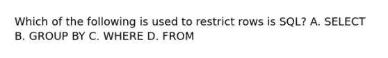 Which of the following is used to restrict rows is SQL? A. SELECT B. GROUP BY C. WHERE D. FROM