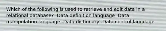 Which of the following is used to retrieve and edit data in a relational database? -Data definition language -Data manipulation language -Data dictionary -Data control language